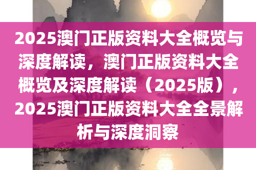 2025澳门精准正版免费大全,澳门正版资料，探索2025年的精准免费资源大全