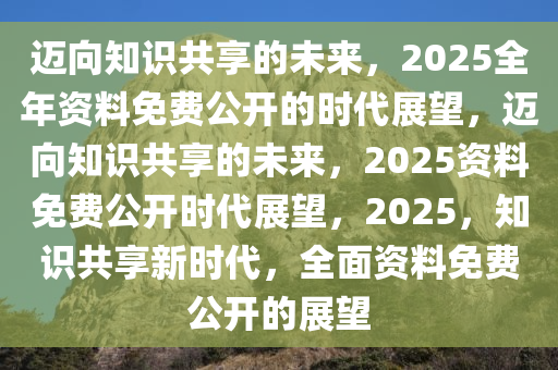 2025全年资料免费,迈向知识共享的未来，2025全年资料免费的时代展望